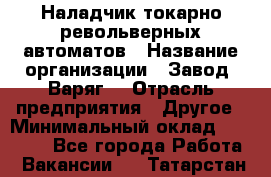 Наладчик токарно-револьверных автоматов › Название организации ­ Завод "Варяг" › Отрасль предприятия ­ Другое › Минимальный оклад ­ 32 500 - Все города Работа » Вакансии   . Татарстан респ.